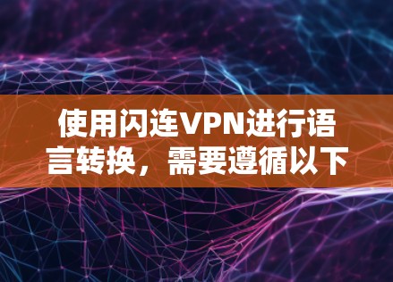 使用闪连VPN进行语言转换，需要遵循以下步骤以确保成功