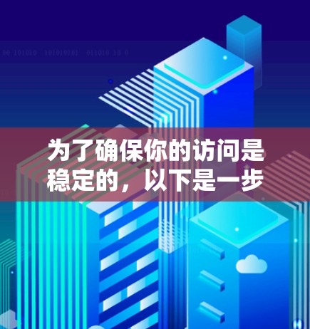 为了确保你的访问是稳定的,以下是一步步的建议 为了确保你的访问是稳定的,以下是一步步的建议