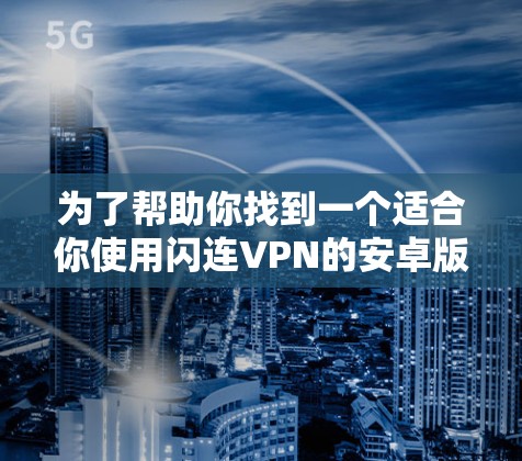 为了帮助你找到一个适合你使用闪连VPN的安卓版本，以下是详细的步骤