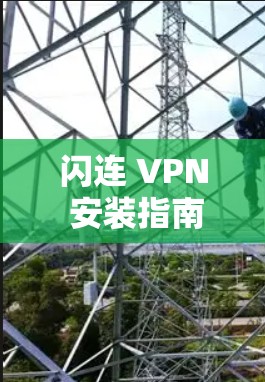 闪连 VPN 安装指南,轻松连接网络的快捷方式 闪连 VPN 安装指南,轻松连接网络的快捷方式