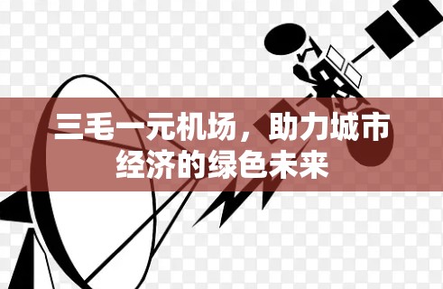 三毛一元机场,助力城市经济的绿色未来 三毛一元机场,助力城市经济的绿色未来