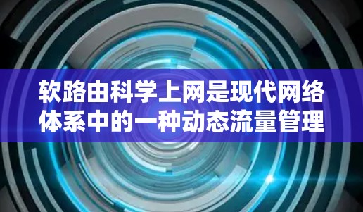 软路由科学上网是现代网络体系中的一种动态流量管理技术，它通过灵活的协议和机制，帮助网络设备和用户更好地管理网络流量。以下是对软路由科学上网的详细分析和探讨