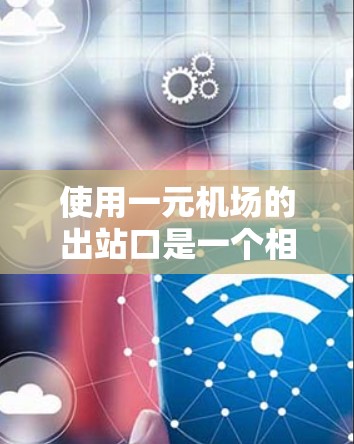 使用一元机场的出站口是一个相对特定的流程，主要涉及登机、信息提供、自动识别和行李查询等步骤。以下是一个清晰的步骤指南