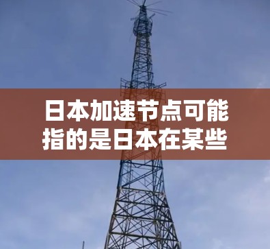 日本加速节点可能指的是日本在某些领域快速发展的地区或机构。以下是一些可能相关的信息