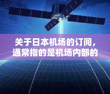 关于日本机场的订阅，通常指的是机场内部的服务或会员卡的订阅。以下是一些常见的日本机场订阅类型及其相关信息