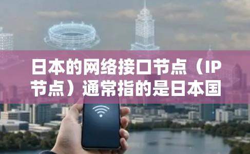 日本的网络接口节点（IP节点）通常指的是日本国内或国际范围内的网络设备，这些节点负责连接不同的网络基础设施。以下是一些关于日本IP节点的详细信息