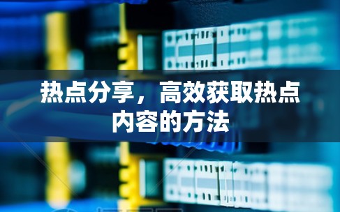 热点分享,高效获取热点内容的方法 热点分享,高效获取热点内容的方法