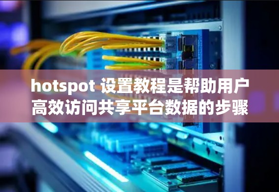 hotspot 设置教程是帮助用户高效访问共享平台数据的步骤指南。以下是详细的教程，包括基本操作、高级设置和权限管理