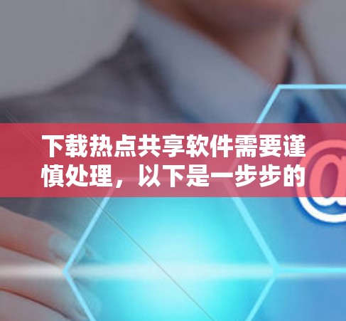 下载热点共享软件需要谨慎处理，以下是一步步的指南