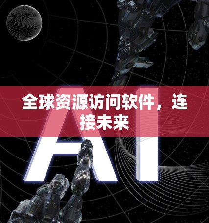 全球资源访问软件,连接未来 全球资源访问软件,连接未来