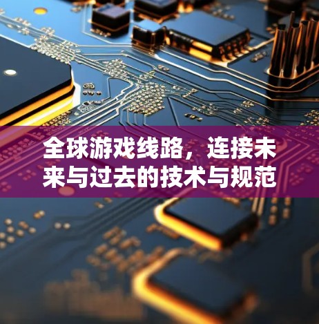 全球游戏线路,连接未来与过去的技术与规范 全球游戏线路,连接未来与过去的技术与规范
