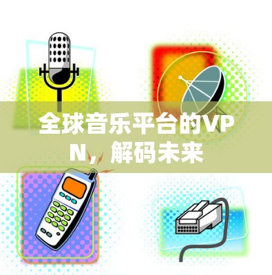 全球音乐平台的VPN,解码未来 全球音乐平台的VPN,解码未来