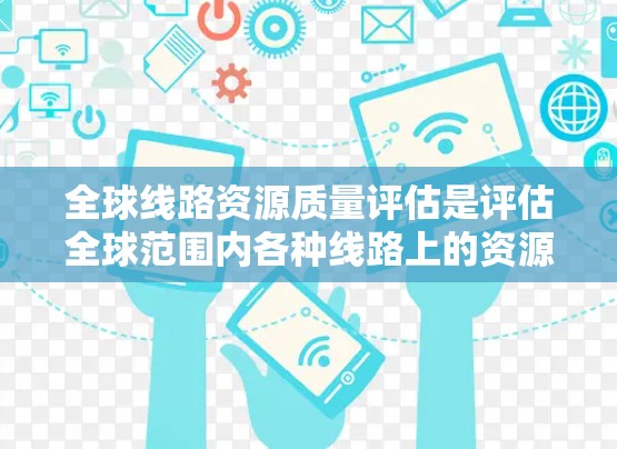 全球线路资源质量评估是评估全球范围内各种线路上的资源质量和性能,通常包括能源、环境、安全、经济等多方面的指标。该评估旨在为国家、行业或政府提供高质量的线路资源数据,以便制定政策、规划和计划 全球线路资源质量评估是评估全球范围内各种线路上的资源质量和性能,通常包括能源、环境、安全、经济等多方面的指标。该评估旨在为国家、行业或政府提供高质量的线路资源数据,以便制定政策、规划和计划