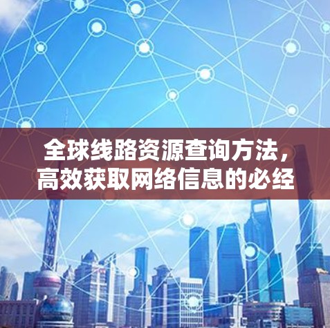 全球线路资源查询方法,高效获取网络信息的必经之路 全球线路资源查询方法,高效获取网络信息的必经之路