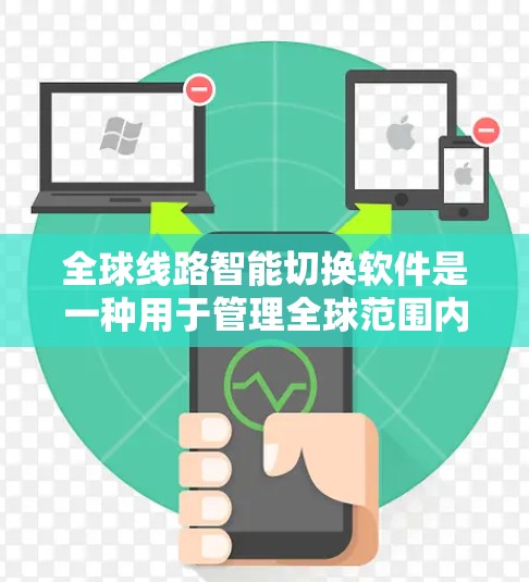 全球线路智能切换软件是一种用于管理全球范围内的设备和网络的智能工具，旨在提升设备的连接和管理效率。以下是一些可能的相关信息和功能