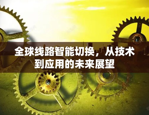 全球线路智能切换,从技术到应用的未来展望 全球线路智能切换,从技术到应用的未来展望