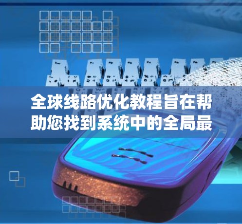 全球线路优化教程旨在帮助您找到系统中的全局最优解，适用于处理各种复杂问题。以下是教程的总结