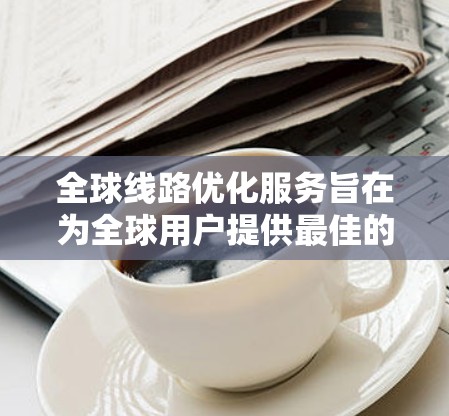 全球线路优化服务旨在为全球用户提供最佳的交通连接，涵盖多种交通工具和出行方式，以满足不同旅行需求。以下是关于全球线路优化服务的详细信息