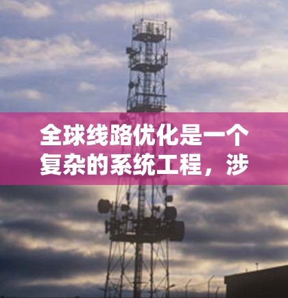 全球线路优化是一个复杂的系统工程,涉及多个方面,包括数据分析、技术工具的应用、设备维护、交通流量管理以及成本优化等。以下是一个逐步的优化流程 全球线路优化是一个复杂的系统工程,涉及多个方面,包括数据分析、技术工具的应用、设备维护、交通流量管理以及成本优化等。以下是一个逐步的优化流程