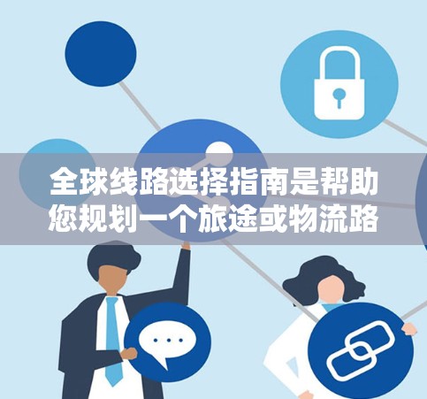 全球线路选择指南是帮助您规划一个旅途或物流路线的重要工具。以下是一些关键点和建议,供您参考 全球线路选择指南是帮助您规划一个旅途或物流路线的重要工具。以下是一些关键点和建议,供您参考