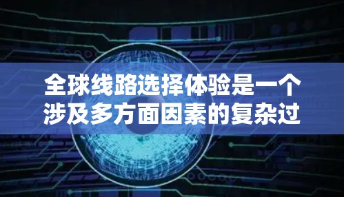 全球线路选择体验是一个涉及多方面因素的复杂过程,以下是详细的分析和总结 全球线路选择体验是一个涉及多方面因素的复杂过程,以下是详细的分析和总结