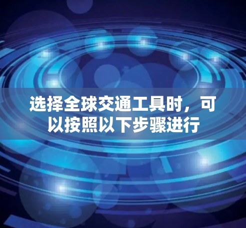 选择全球交通工具时,可以按照以下步骤进行 选择全球交通工具时,可以按照以下步骤进行
