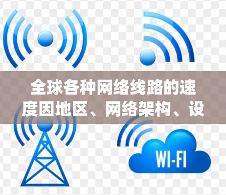 全球各种网络线路的速度因地区、网络架构、设备配置、通信介质等因素而异,以下是一些主要国家和地区和网络架构的网络速度对比分析,主要基于国际电信 union ITU)和美国电信 AT&T)的数据 全球各种网络线路的速度因地区、网络架构、设备配置、通信介质等因素而异,以下是一些主要国家和地区和网络架构的网络速度对比分析,主要基于国际电信 union ITU)和美国电信 AT&T)的数据
