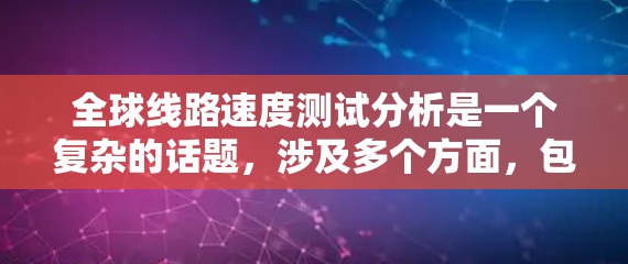全球线路速度测试分析是一个复杂的话题,涉及多个方面,包括技术、标准、应用和未来趋势。以下是一个总结性的分析,涵盖全球线路速度测试的核心内容 全球线路速度测试分析是一个复杂的话题,涉及多个方面,包括技术、标准、应用和未来趋势。以下是一个总结性的分析,涵盖全球线路速度测试的核心内容
