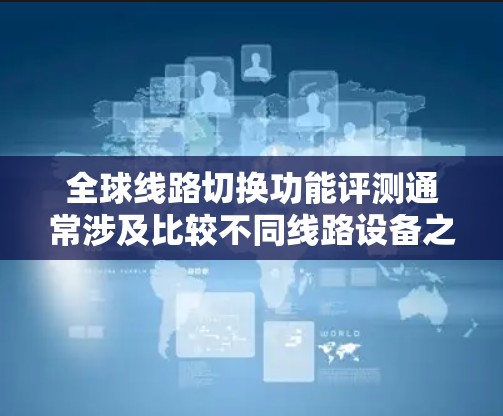 全球线路切换功能评测通常涉及比较不同线路设备之间的连接方式、功能特点以及适用场景。以下是一些可能的相关信息和评价,供您参考 全球线路切换功能评测通常涉及比较不同线路设备之间的连接方式、功能特点以及适用场景。以下是一些可能的相关信息和评价,供您参考