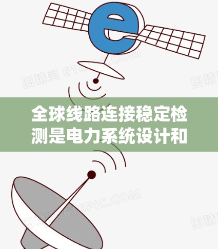 全球线路连接稳定检测是电力系统设计和运行中的一项重要技术指标，用于评估电力线路在各种负载和工作条件下是否具有良好的稳定性。以下是对这一概念的详细说明