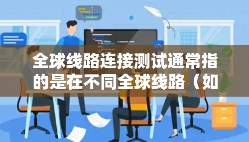 全球线路连接测试通常指的是在不同全球线路(如铁路、公路、航空、航空燃料、铁路、公路、航空、公里路、等)之间的连接测试,以评估和优化这些线路的网络连接性能。以下是一些可能涉及的内容和信息 全球线路连接测试通常指的是在不同全球线路(如铁路、公路、航空、航空燃料、铁路、公路、航空、公里路、等)之间的连接测试,以评估和优化这些线路的网络连接性能。以下是一些可能涉及的内容和信息