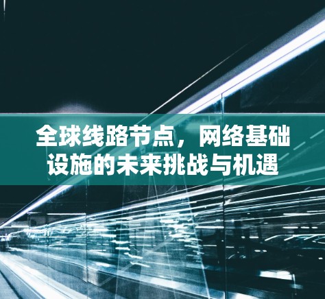 全球线路节点,网络基础设施的未来挑战与机遇 全球线路节点,网络基础设施的未来挑战与机遇