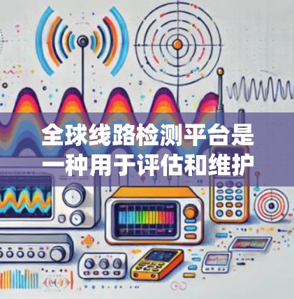 全球线路检测平台是一种用于评估和维护电力系统设备的现代化系统，广泛应用于电力行业、工业自动化、交通系统和农业科研等领域。以下是对该平台的详细概述