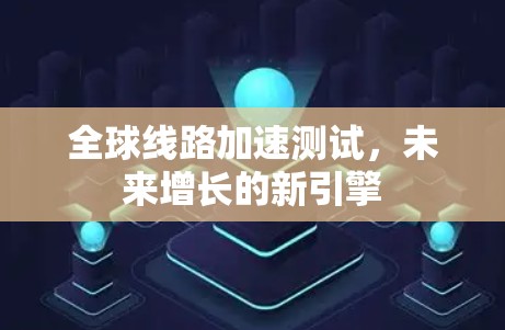 全球线路加速测试，未来增长的新引擎