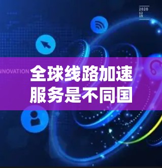 全球线路加速服务是不同国家之间通过高速网络实现快速通信的网络技术，主要涉及数据传输、视频通话、实时消息和多设备连接等。以下是其详细介绍