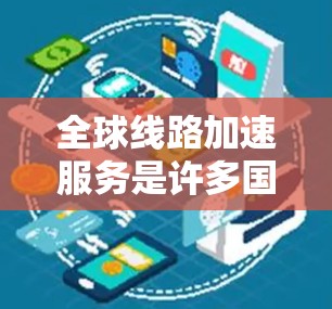 全球线路加速服务是许多国家和地区为提高交通效率而实施的基础设施项目，这些服务能够快速连接不同地区，改善交通条件。以下是对这些服务的整理和分析