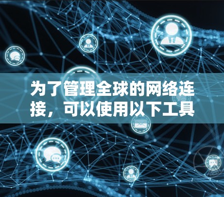 为了管理全球的网络连接,可以使用以下工具集合,每个部分都涵盖了不同的方面 为了管理全球的网络连接,可以使用以下工具集合,每个部分都涵盖了不同的方面