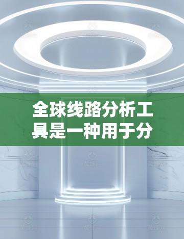 全球线路分析工具是一种用于分析全球交通网络的工具，包括道路、铁路、航空等交通方式的连接和效率。以下是一些常见的全球线路分析工具及其特点
