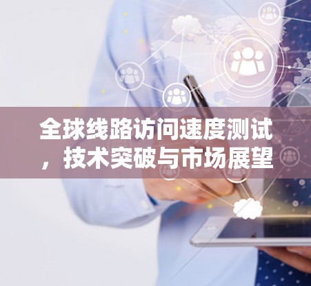 全球线路访问速度测试,技术突破与市场展望 全球线路访问速度测试,技术突破与市场展望