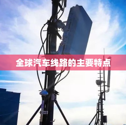 全球汽车线路的主要特点 全球汽车线路的主要特点