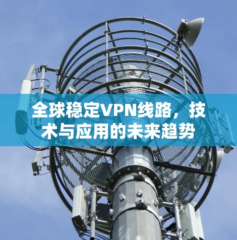 全球稳定VPN线路，技术与应用的未来趋势