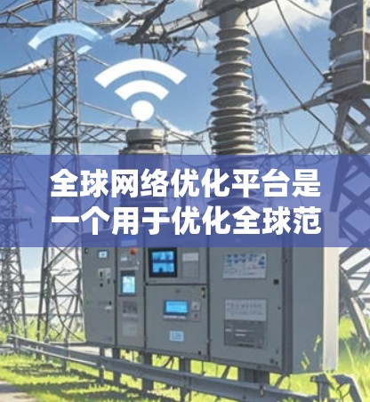 全球网络优化平台是一个用于优化全球范围内的网络性能和功能的工具。以下是对这些平台的详细总结 全球网络优化平台是一个用于优化全球范围内的网络性能和功能的工具。以下是对这些平台的详细总结