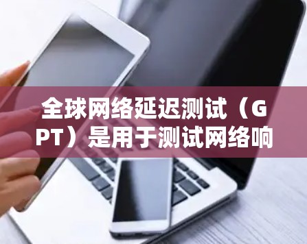 全球网络延迟测试（GPT）是用于测试网络响应时间和稳定性的一种工具。它通常用于测试设备之间的延迟，尤其是在多设备或设备配置不同的情况下。以下是使用全球网络延迟测试（GPT）的具体步骤