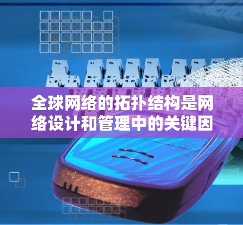 全球网络的拓扑结构是网络设计和管理中的关键因素，决定了网络的性能、可靠性和成本。以下是对全球网络拓扑结构的详细分析