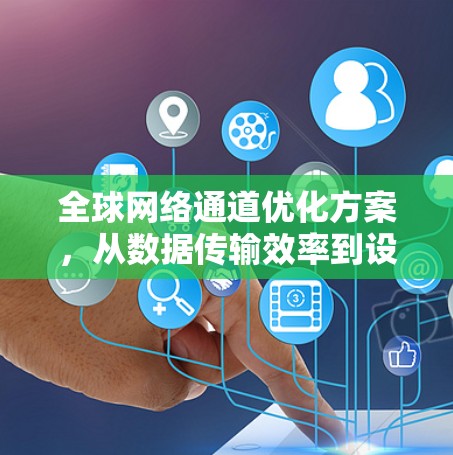 全球网络通道优化方案,从数据传输效率到设备利用率的革新 全球网络通道优化方案,从数据传输效率到设备利用率的革新