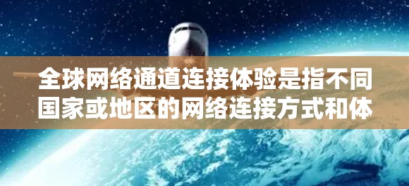 全球网络通道连接体验是指不同国家或地区的网络连接方式和体验。这些网络通道通常基于国际协议，如VPN、国际数据传输（IPT 或跨国家的网络服务。以下是一些可能被用户关注的全球网络通道连接体验