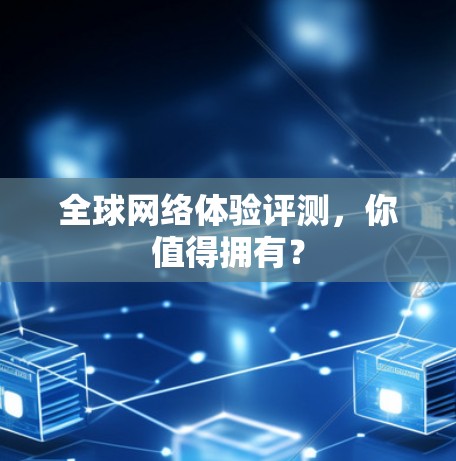 全球网络体验评测,你值得拥有? 全球网络体验评测,你值得拥有?