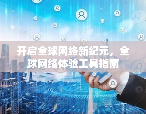 开启全球网络新纪元,全球网络体验工具指南 开启全球网络新纪元,全球网络体验工具指南