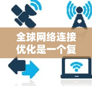 全球网络连接优化是一个复杂且重要的技术领域,旨在通过全球化的网络连接技术,实现不同国家和地区之间的网络共享和协同工作。以下是一些重要的步骤和概念,帮助您更好地理解和优化全球网络连接 全球网络连接优化是一个复杂且重要的技术领域,旨在通过全球化的网络连接技术,实现不同国家和地区之间的网络共享和协同工作。以下是一些重要的步骤和概念,帮助您更好地理解和优化全球网络连接