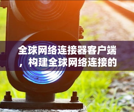 全球网络连接器客户端,构建全球网络连接的便捷体验 全球网络连接器客户端,构建全球网络连接的便捷体验